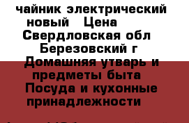 чайник электрический новый › Цена ­ 350 - Свердловская обл., Березовский г. Домашняя утварь и предметы быта » Посуда и кухонные принадлежности   